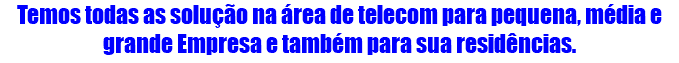 Temos todas as solução na área de telecom para pequena, média e grande Empresa e também para sua residências.