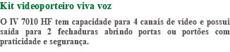 Kit videoporteiro viva voz O IV 7010 HF tem capacidade para 4 canais de vídeo e possui saída para 2 fechaduras abrindo portas ou portões com praticidade e segurança.