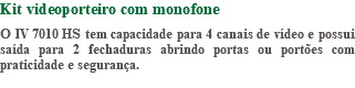 Kit videoporteiro com monofone O IV 7010 HS tem capacidade para 4 canais de vídeo e possui saída para 2 fechaduras abrindo portas ou portões com praticidade e segurança. 