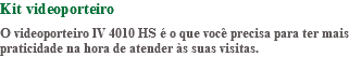 Kit videoporteiro O videoporteiro IV 4010 HS é o que você precisa para ter mais praticidade na hora de atender às suas visitas. 