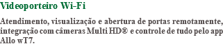 Videoporteiro Wi-Fi Atendimento, visualização e abertura de portas remotamente, integração com câmeras Multi HD® e controle de tudo pelo app Allo wT7.
