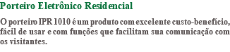 Porteiro Eletrônico Residencial O porteiro IPR 1010 é um produto com excelente custo-benefício, fácil de usar e com funções que facilitam sua comunicação com os visitantes.