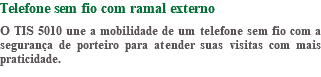 Telefone sem fio com ramal externo O TIS 5010 une a mobilidade de um telefone sem fio com a segurança de porteiro para atender suas visitas com mais praticidade.