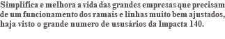 Simplifica e melhora a vida das grandes empresas que precisam de um funcionamento dos ramais e linhas muito bem ajustados, haja visto o grande numero de ususários da Impacta 140. 